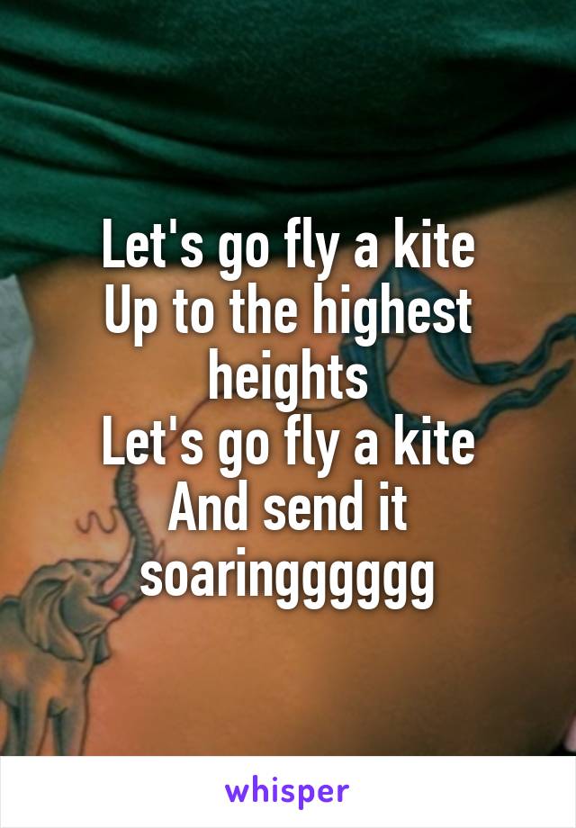 Let's go fly a kite
Up to the highest heights
Let's go fly a kite
And send it soaringggggg