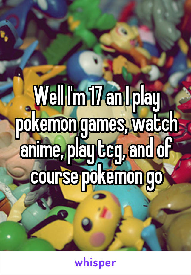 Well I'm 17 an I play pokemon games, watch anime, play tcg, and of course pokemon go