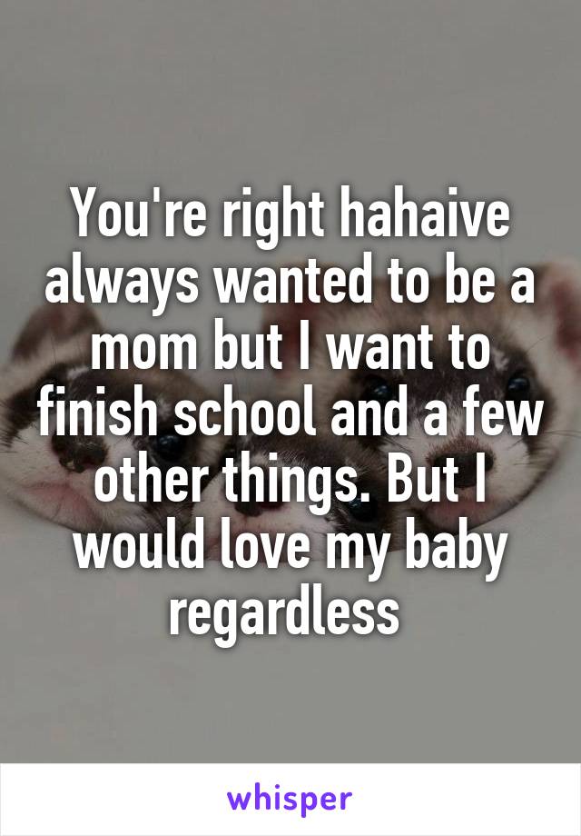 You're right hahaive always wanted to be a mom but I want to finish school and a few other things. But I would love my baby regardless 