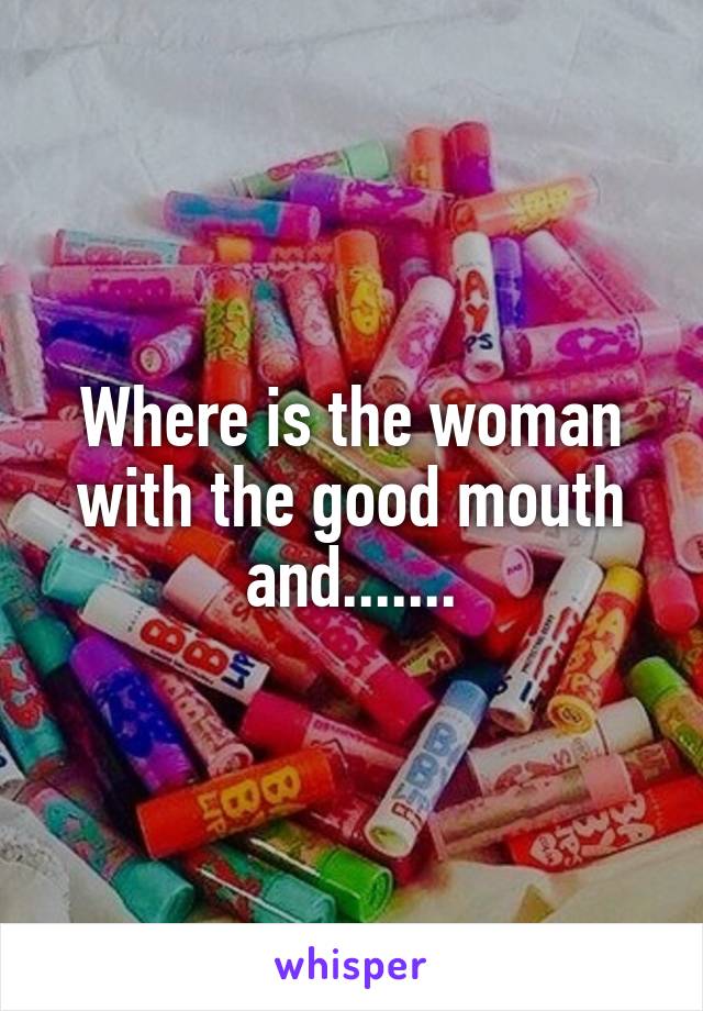 Where is the woman with the good mouth and.......