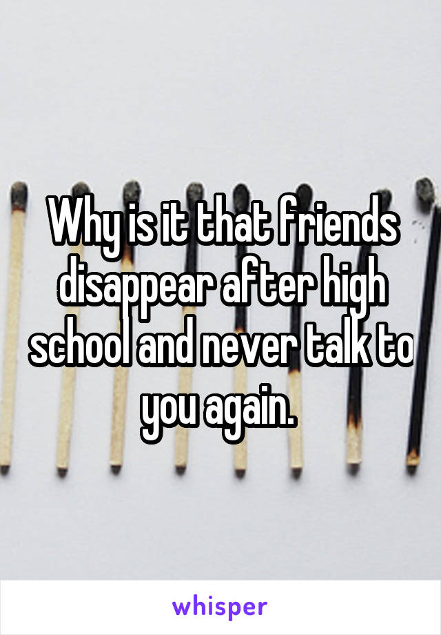 Why is it that friends disappear after high school and never talk to you again. 