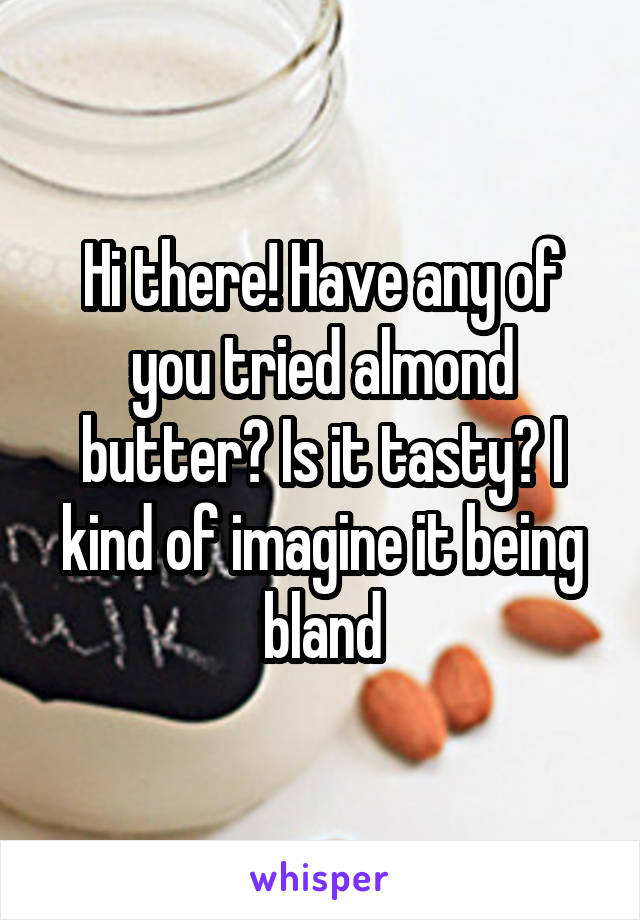 Hi there! Have any of you tried almond butter? Is it tasty? I kind of imagine it being bland