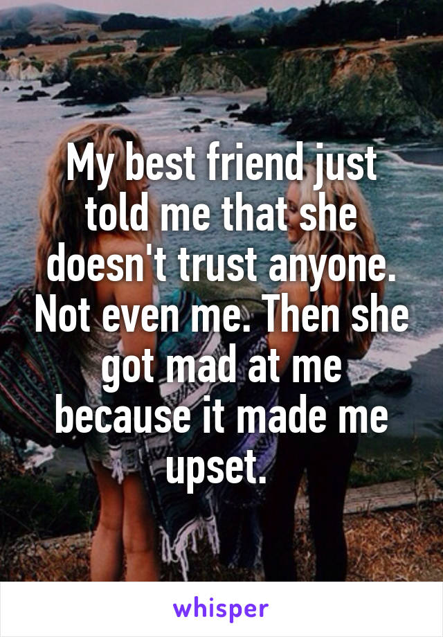 My best friend just told me that she doesn't trust anyone. Not even me. Then she got mad at me because it made me upset. 