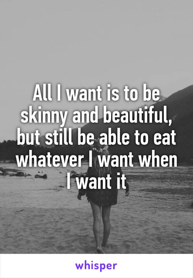 All I want is to be skinny and beautiful, but still be able to eat whatever I want when I want it