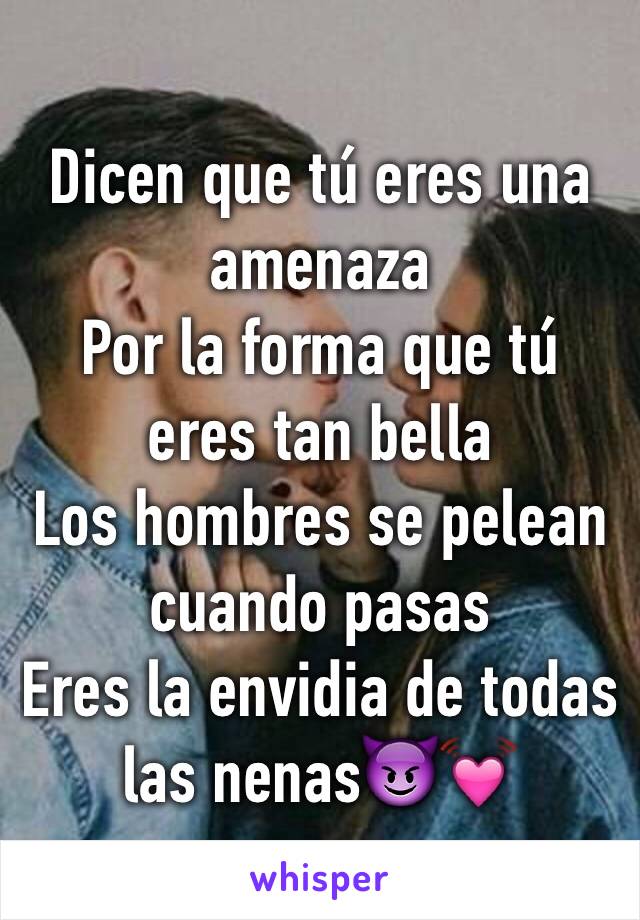 Dicen que tú eres una amenaza
Por la forma que tú eres tan bella
Los hombres se pelean cuando pasas
Eres la envidia de todas las nenas😈💓