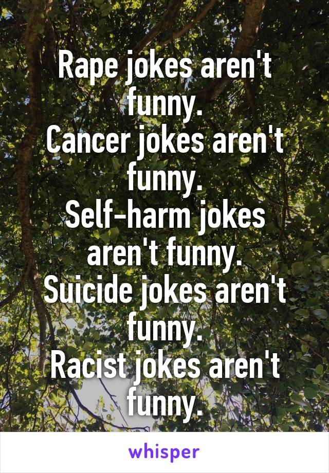 Rape jokes aren't funny.
Cancer jokes aren't funny.
Self-harm jokes aren't funny.
Suicide jokes aren't funny.
Racist jokes aren't funny.