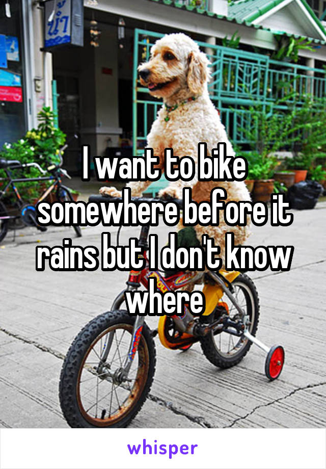 I want to bike somewhere before it rains but I don't know where