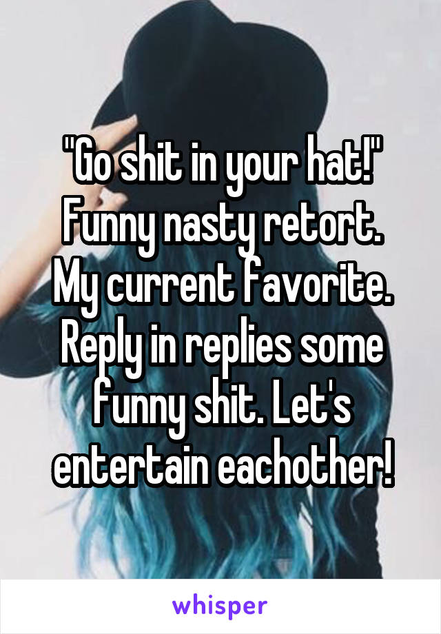 "Go shit in your hat!"
Funny nasty retort. My current favorite. Reply in replies some funny shit. Let's entertain eachother!