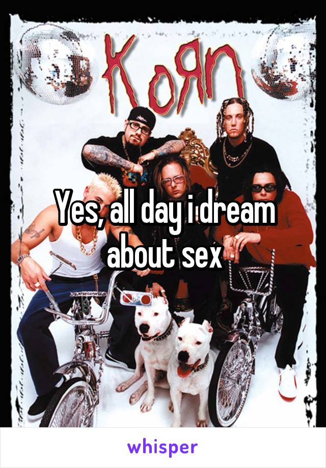 Yes, all day i dream about sex