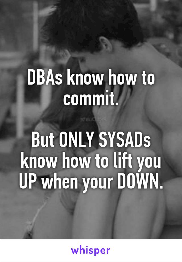 DBAs know how to commit.

But ONLY SYSADs know how to lift you UP when your DOWN.