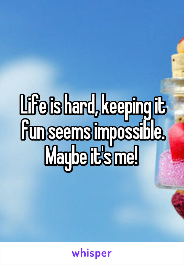 Life is hard, keeping it fun seems impossible. Maybe it's me! 