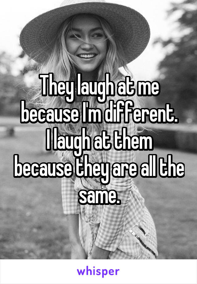 They laugh at me because I'm different.
I laugh at them because they are all the same.