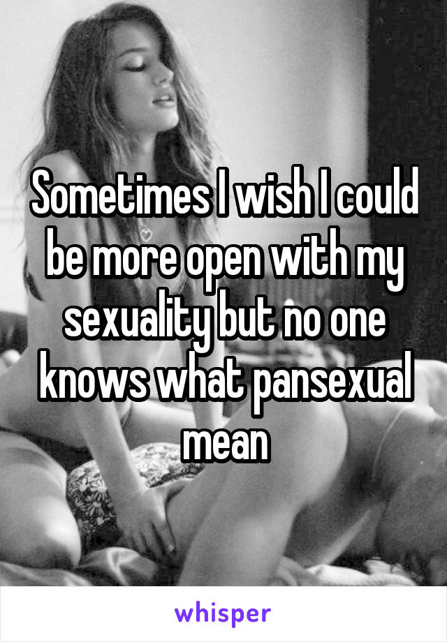 Sometimes I wish I could be more open with my sexuality but no one knows what pansexual mean