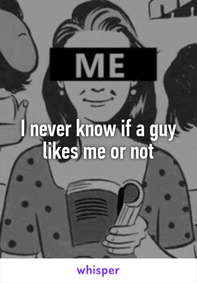 I never know if a guy likes me or not