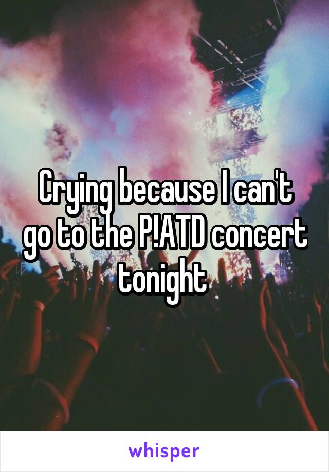 Crying because I can't go to the P!ATD concert tonight 