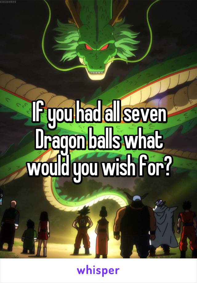 If you had all seven Dragon balls what would you wish for?