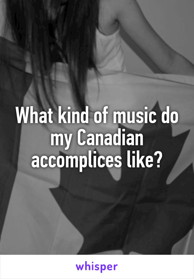 What kind of music do my Canadian accomplices like?