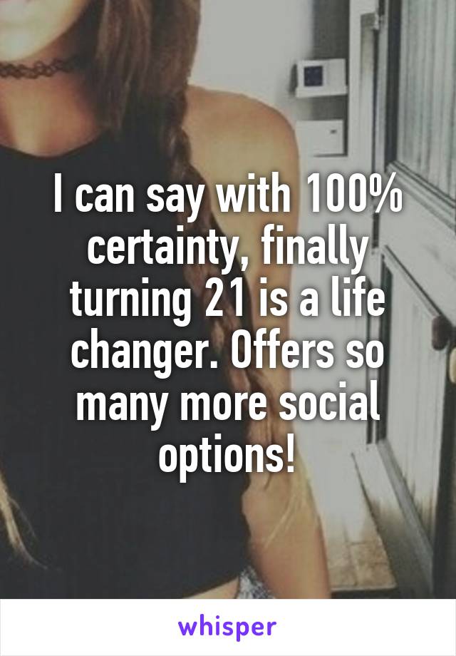 I can say with 100% certainty, finally turning 21 is a life changer. Offers so many more social options!