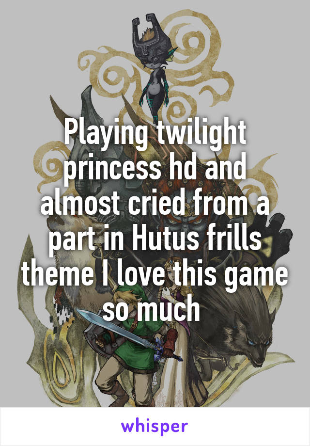 Playing twilight princess hd and almost cried from a part in Hutus frills theme I love this game so much 