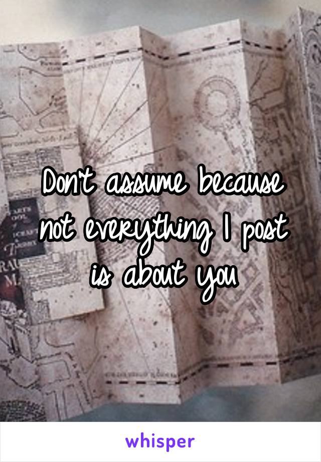 Don't assume because not everything I post is about you