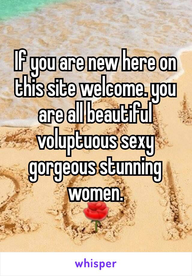 If you are new here on this site welcome. you are all beautiful voluptuous sexy gorgeous stunning women.
🌹