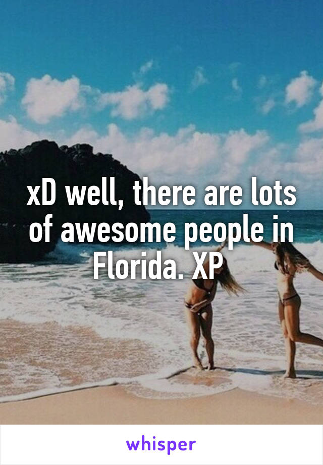 xD well, there are lots of awesome people in Florida. XP 