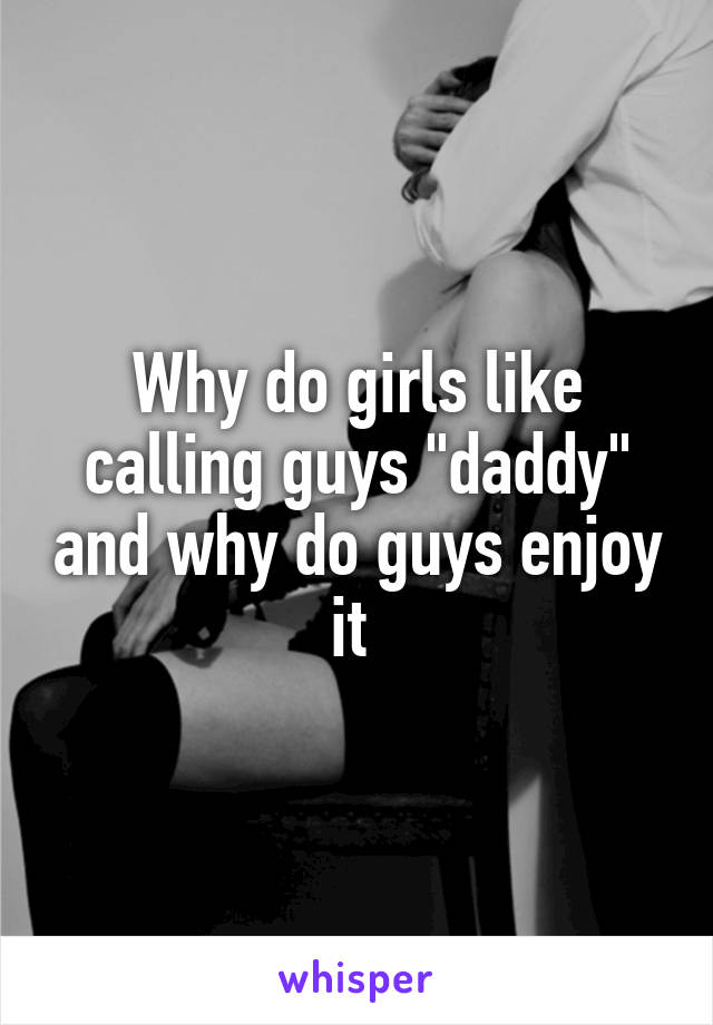 Why do girls like calling guys "daddy" and why do guys enjoy it 