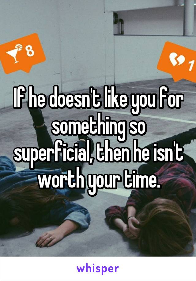 If he doesn't like you for something so superficial, then he isn't worth your time.