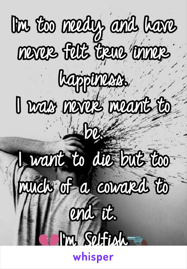 I'm too needy and have never felt true inner happiness.
I was never meant to be.
I want to die but too much of a coward to end it.
💔I'm Selfish🔫