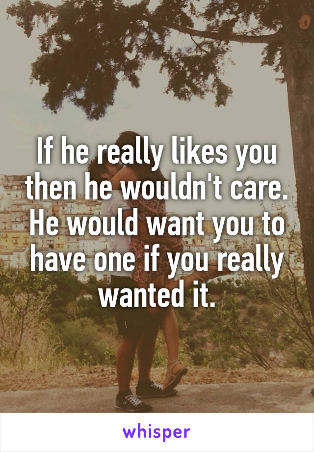 If he really likes you then he wouldn't care. He would want you to have one if you really wanted it.