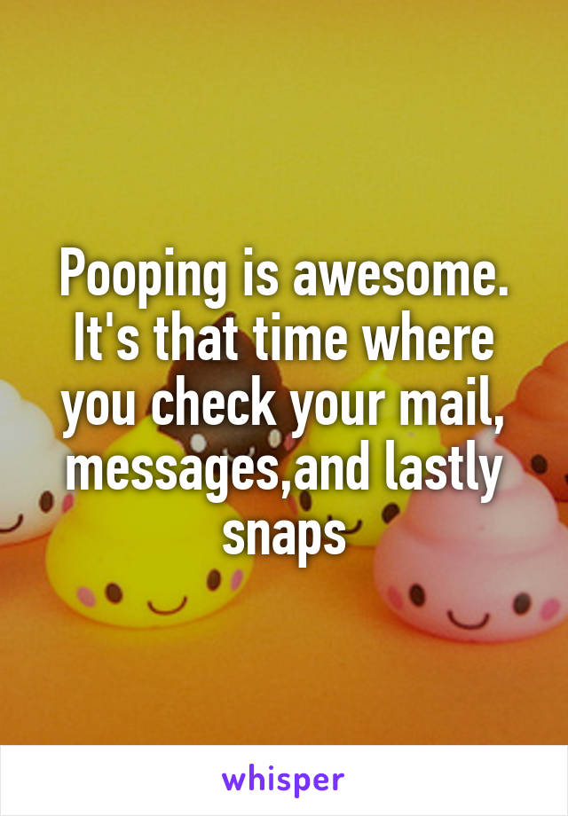 Pooping is awesome.
It's that time where you check your mail, messages,and lastly snaps