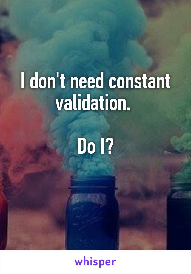 I don't need constant validation. 

Do I?

 