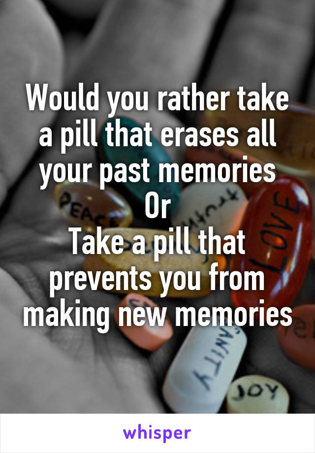 Would you rather take a pill that erases all your past memories
Or
Take a pill that prevents you from making new memories 