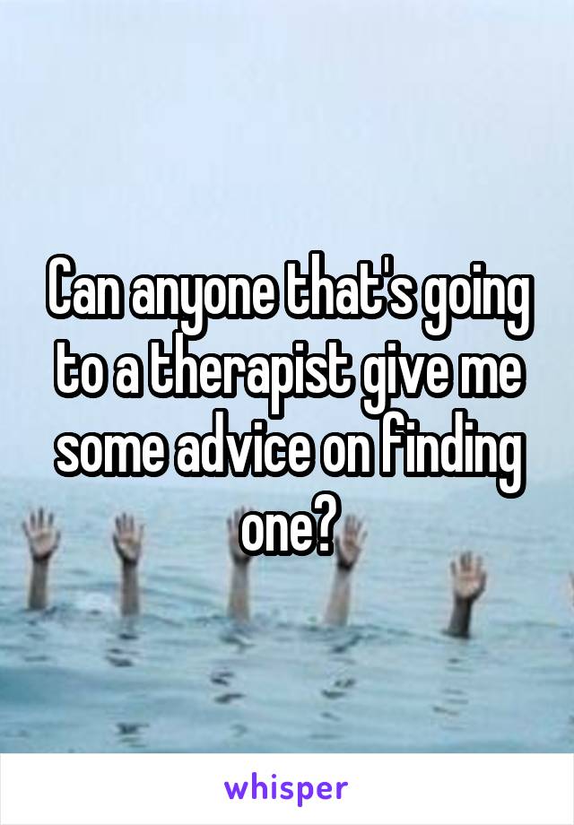 Can anyone that's going to a therapist give me some advice on finding one?