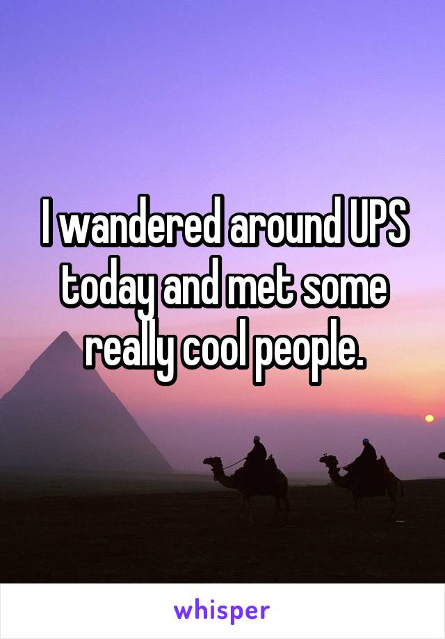 I wandered around UPS today and met some really cool people.
