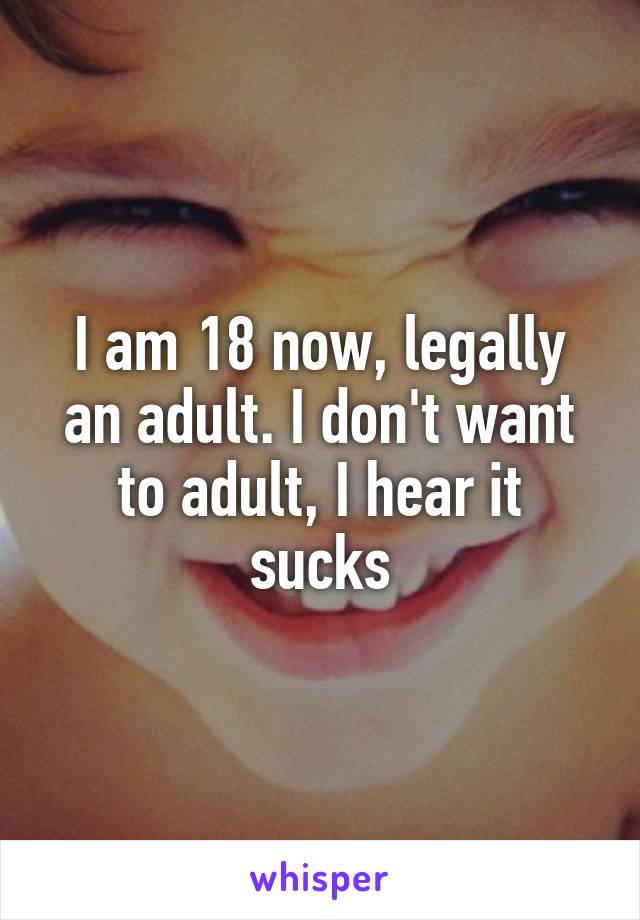 I am 18 now, legally an adult. I don't want to adult, I hear it sucks