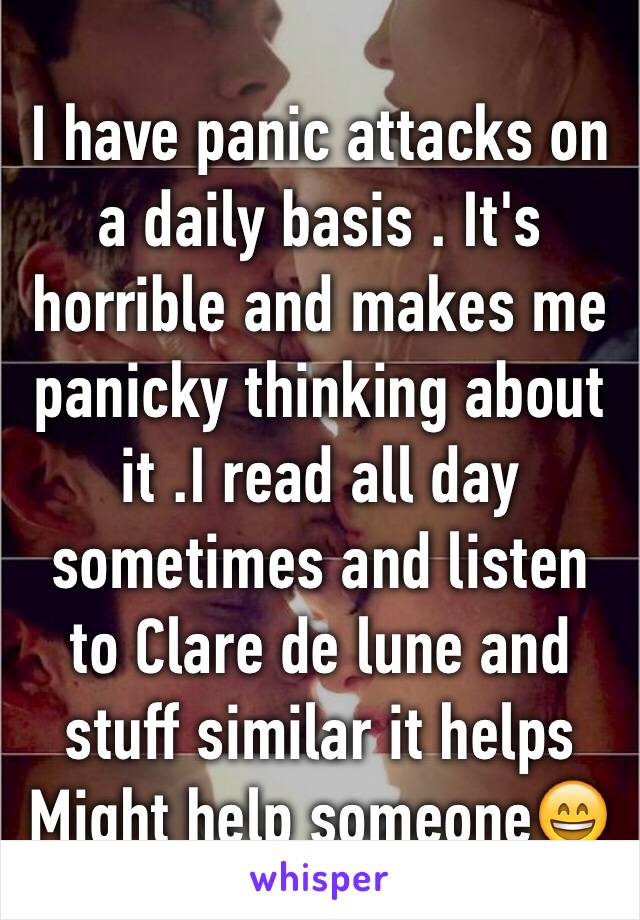 I have panic attacks on a daily basis . It's horrible and makes me panicky thinking about it .I read all day sometimes and listen to Clare de lune and stuff similar it helps
Might help someone😄