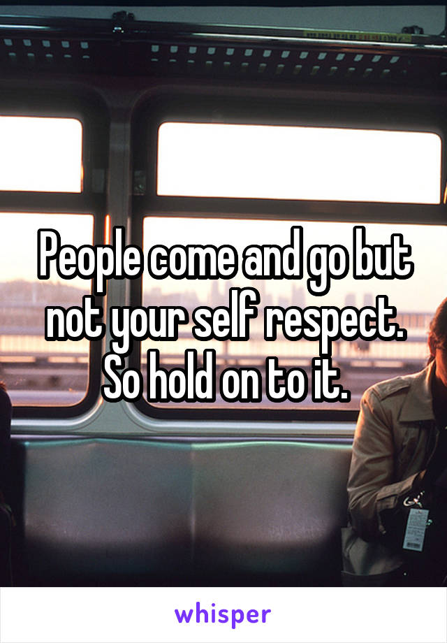 People come and go but not your self respect.
So hold on to it.