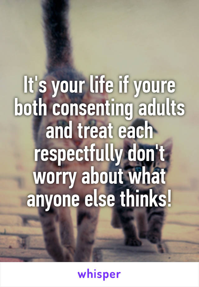 It's your life if youre both consenting adults and treat each respectfully don't worry about what anyone else thinks!