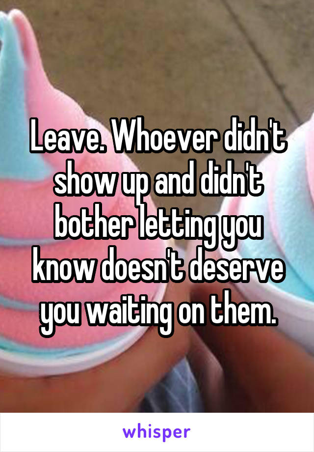 Leave. Whoever didn't show up and didn't bother letting you know doesn't deserve you waiting on them.