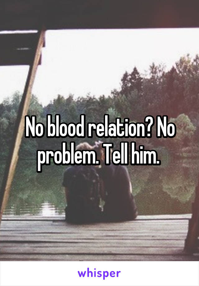 No blood relation? No problem. Tell him. 