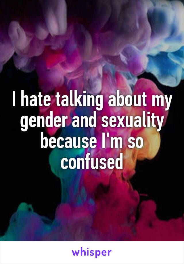 I hate talking about my gender and sexuality because I'm so confused