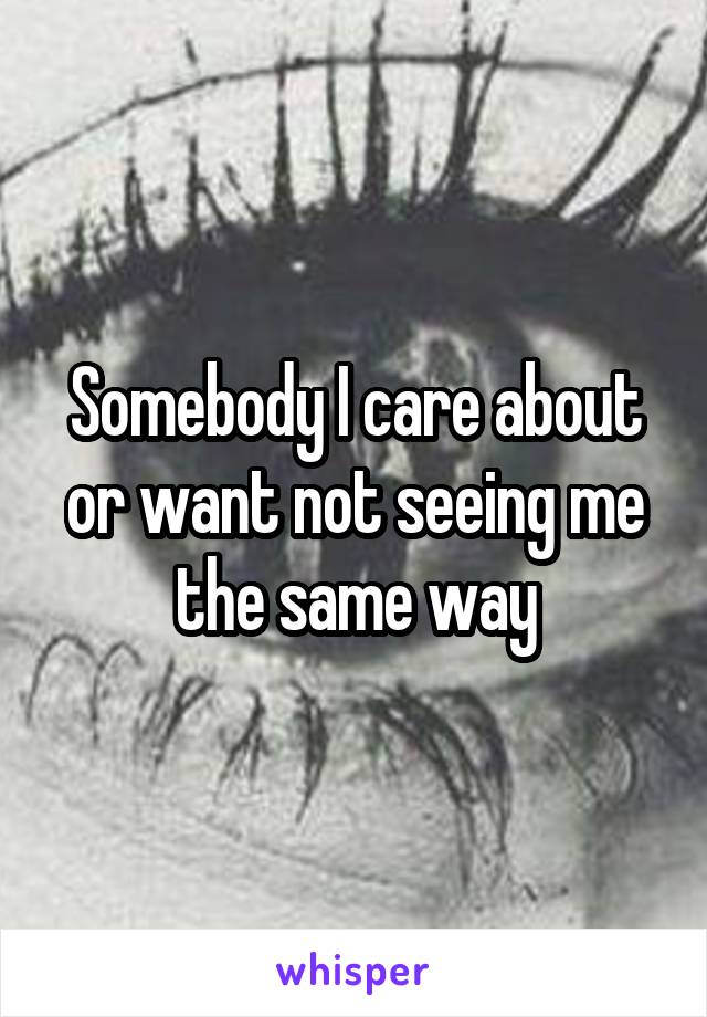 Somebody I care about or want not seeing me the same way