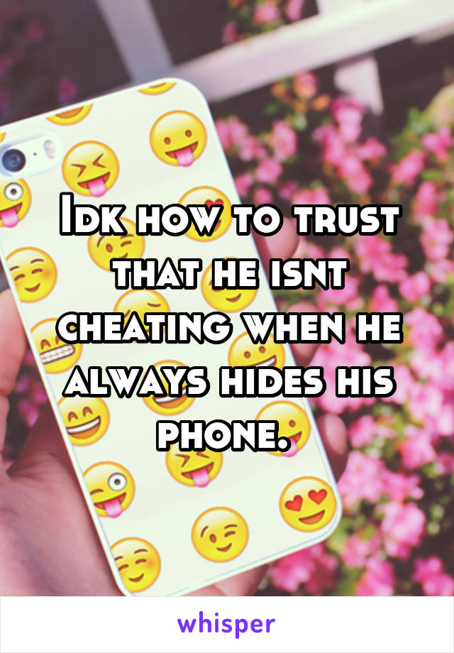 Idk how to trust that he isnt cheating when he always hides his phone. 