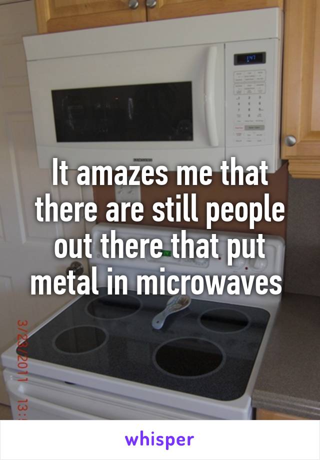 It amazes me that there are still people out there that put metal in microwaves 