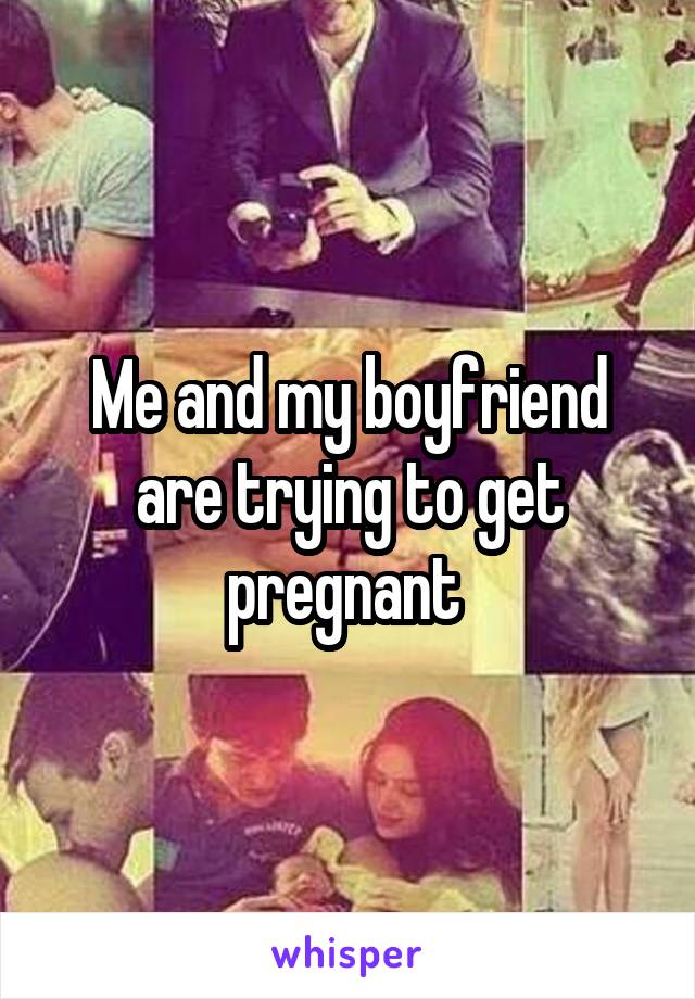 Me and my boyfriend are trying to get pregnant 