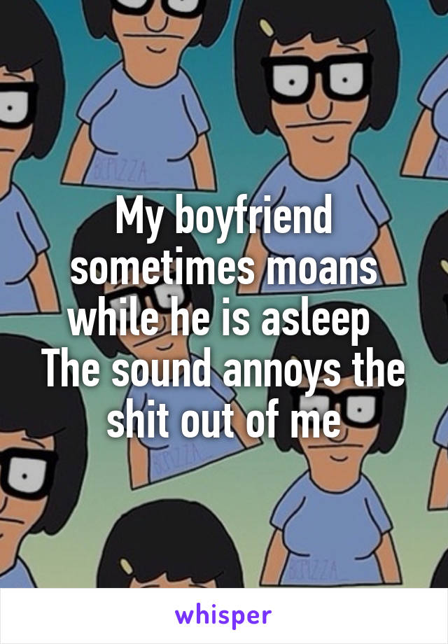 My boyfriend sometimes moans while he is asleep 
The sound annoys the shit out of me