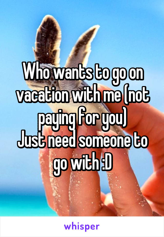 Who wants to go on vacation with me (not paying for you)
Just need someone to go with :D