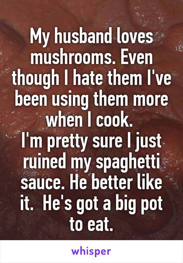 My husband loves mushrooms. Even though I hate them I've been using them more when I cook. 
I'm pretty sure I just ruined my spaghetti sauce. He better like it.  He's got a big pot to eat.