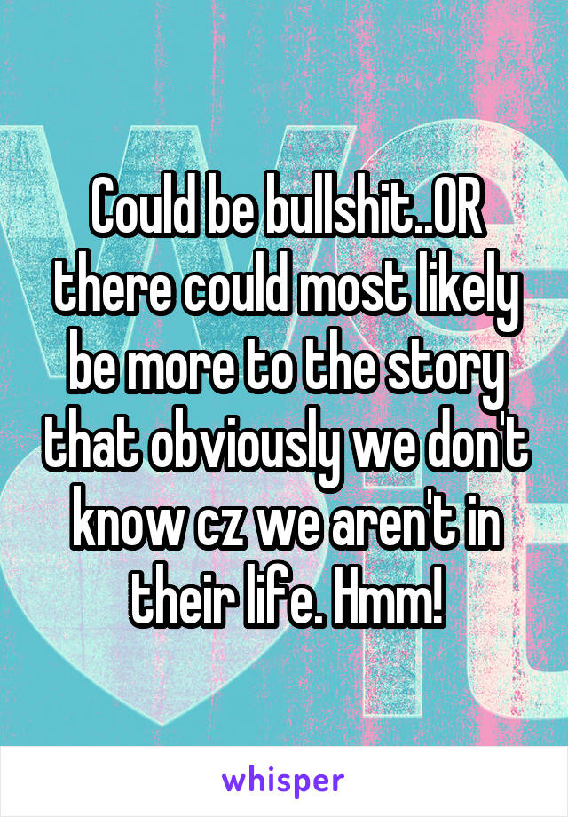 Could be bullshit..OR there could most likely be more to the story that obviously we don't know cz we aren't in their life. Hmm!